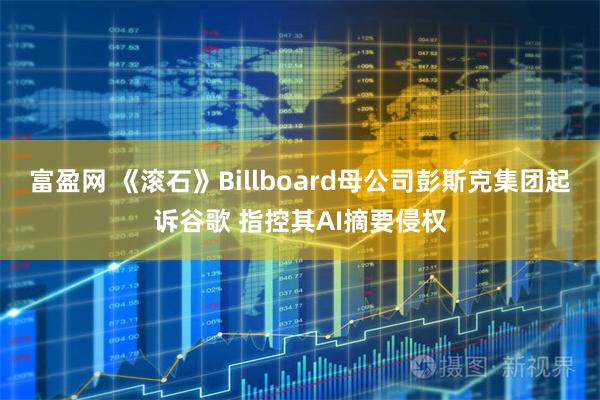 富盈网 《滚石》Billboard母公司彭斯克集团起诉谷歌 指控其AI摘要侵权