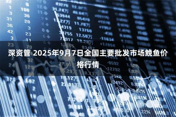 深资管 2025年9月7日全国主要批发市场鮸鱼价格行情