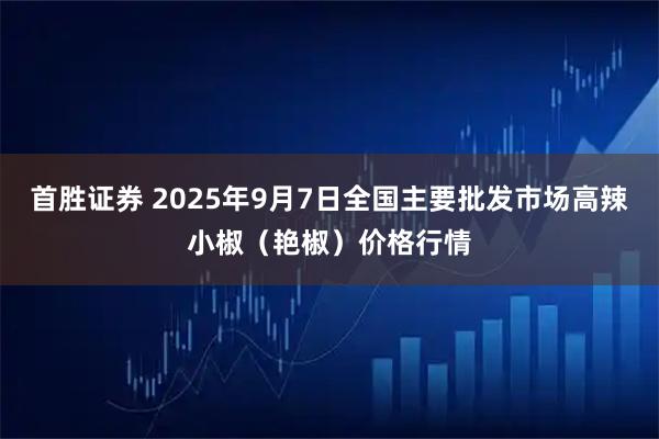 首胜证券 2025年9月7日全国主要批发市场高辣小椒（艳椒）价格行情