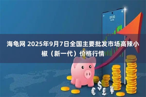 海龟网 2025年9月7日全国主要批发市场高辣小椒（新一代）价格行情