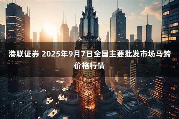 港联证券 2025年9月7日全国主要批发市场马蹄价格行情
