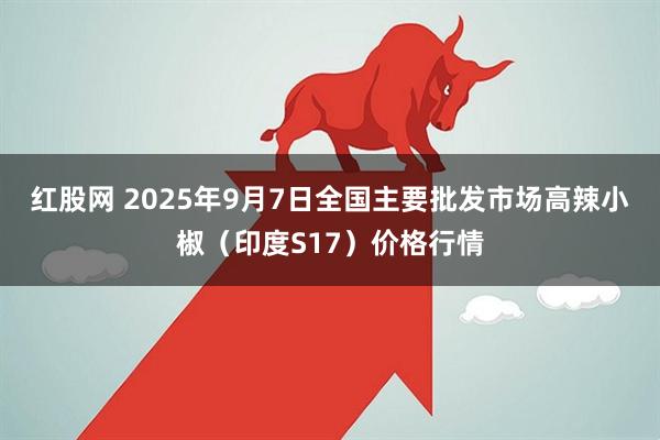 红股网 2025年9月7日全国主要批发市场高辣小椒（印度S17）价格行情