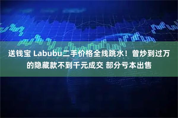 送钱宝 Labubu二手价格全线跳水！曾炒到过万的隐藏款不到千元成交 部分亏本出售