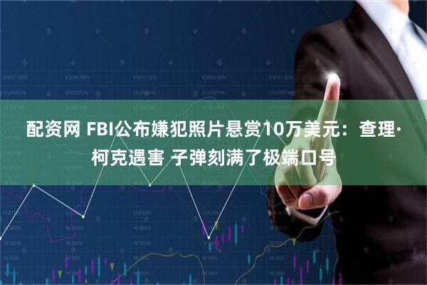 配资网 FBI公布嫌犯照片悬赏10万美元：查理·柯克遇害 子弹刻满了极端口号