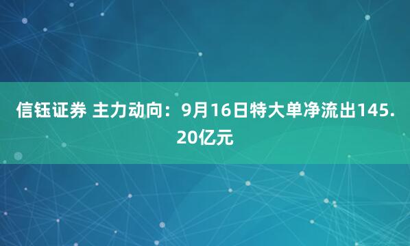 信钰证券 主力动向：9月16日特大单净流出145.20亿元