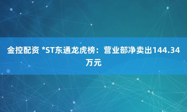 金控配资 *ST东通龙虎榜：营业部净卖出144.34万元
