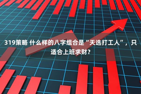 319策略 什么样的八字组合是“天选打工人”，只适合上班求财？