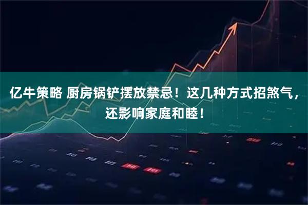 亿牛策略 厨房锅铲摆放禁忌！这几种方式招煞气，还影响家庭和睦！