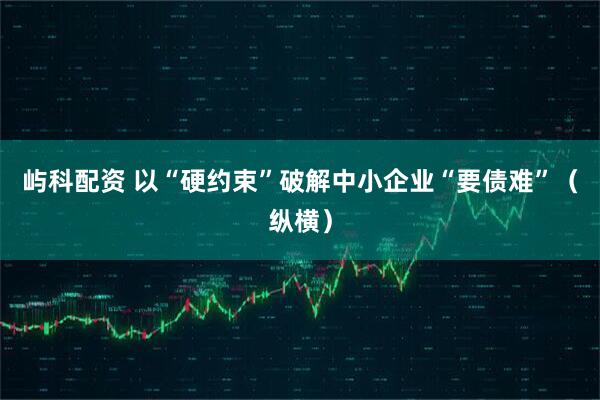 屿科配资 以“硬约束”破解中小企业“要债难”（纵横）