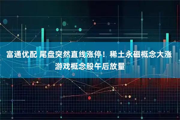 富通优配 尾盘突然直线涨停！稀土永磁概念大涨 游戏概念股午后放量