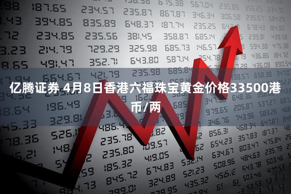 亿腾证券 4月8日香港六福珠宝黄金价格33500港币/两