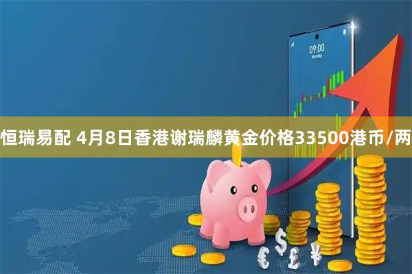 恒瑞易配 4月8日香港谢瑞麟黄金价格33500港币/两