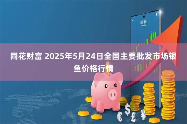 同花财富 2025年5月24日全国主要批发市场银鱼价格行情