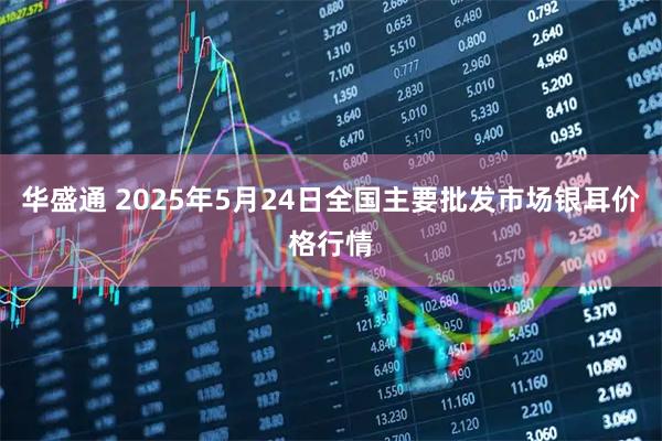华盛通 2025年5月24日全国主要批发市场银耳价格行情