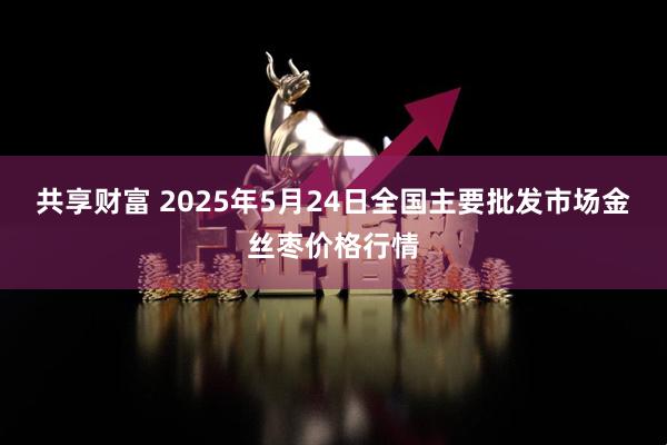 共享财富 2025年5月24日全国主要批发市场金丝枣价格行情