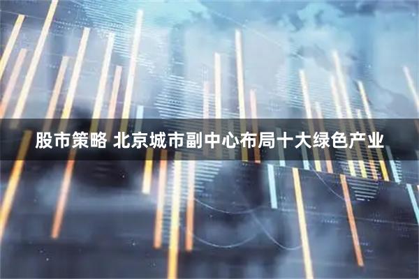 股市策略 北京城市副中心布局十大绿色产业
