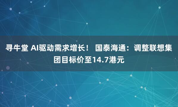 寻牛堂 AI驱动需求增长！ 国泰海通：调整联想集团目标价至14.7港元