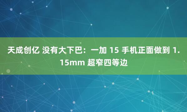 天成创亿 没有大下巴：一加 15 手机正面做到 1.15mm 超窄四等边