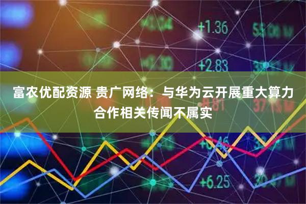 富农优配资源 贵广网络：与华为云开展重大算力合作相关传闻不属实