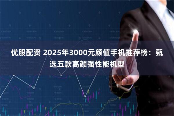 优股配资 2025年3000元颜值手机推荐榜：甄选五款高颜强性能机型