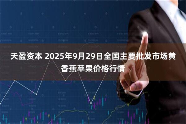 天盈资本 2025年9月29日全国主要批发市场黄香蕉苹果价格行情