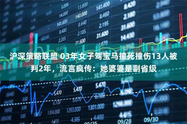 沪深策略联盟 03年女子驾宝马撞死撞伤13人被判2年，流言疯传：她婆婆是副省级