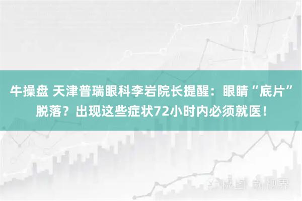 牛操盘 天津普瑞眼科李岩院长提醒：眼睛“底片”脱落？出现这些症状72小时内必须就医！