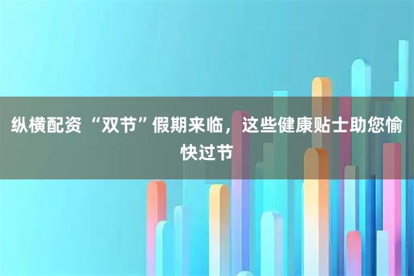 纵横配资 “双节”假期来临，这些健康贴士助您愉快过节