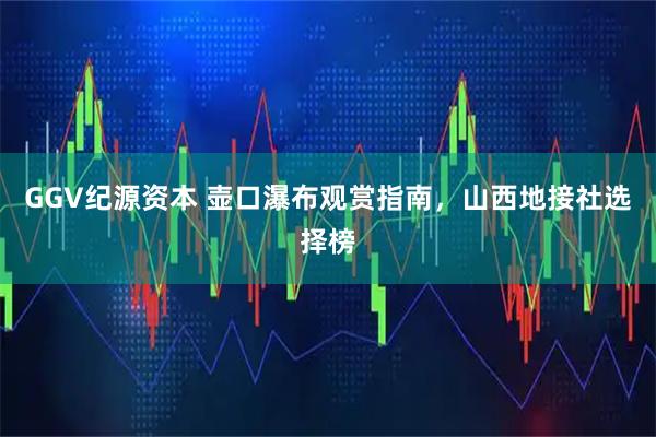 GGV纪源资本 壶口瀑布观赏指南，山西地接社选择榜