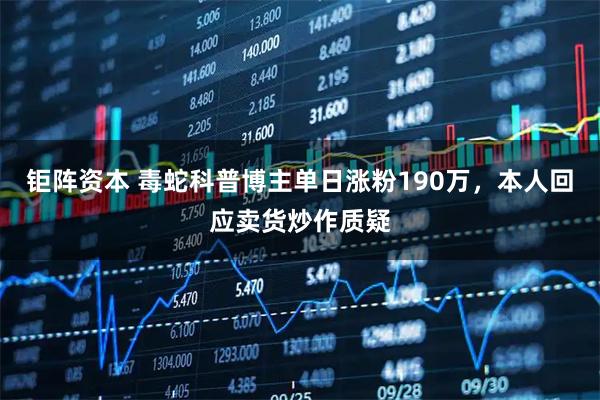 钜阵资本 毒蛇科普博主单日涨粉190万，本人回应卖货炒作质疑