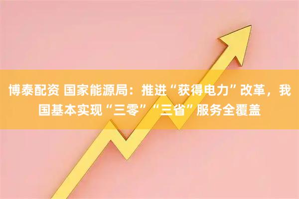 博泰配资 国家能源局：推进“获得电力”改革，我国基本实现“三零”“三省”服务全覆盖