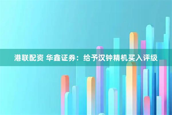 港联配资 华鑫证券：给予汉钟精机买入评级
