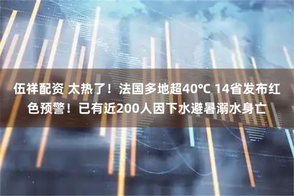 伍祥配资 太热了！法国多地超40℃ 14省发布红色预警！已有近200人因下水避暑溺水身亡