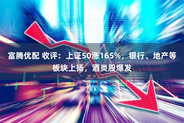 富腾优配 收评：上证50涨165%，银行、地产等板块上扬，酒类股爆发
