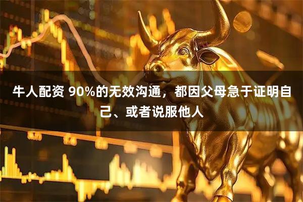 牛人配资 90%的无效沟通，都因父母急于证明自己、或者说服他人