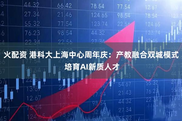火配资 港科大上海中心周年庆：产教融合双城模式 培育AI新质人才