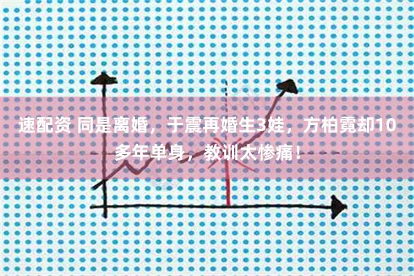 速配资 同是离婚，于震再婚生3娃，方柏霓却10多年单身，教训太惨痛！
