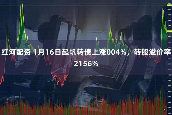红河配资 1月16日起帆转债上涨004%，转股溢价率2156%