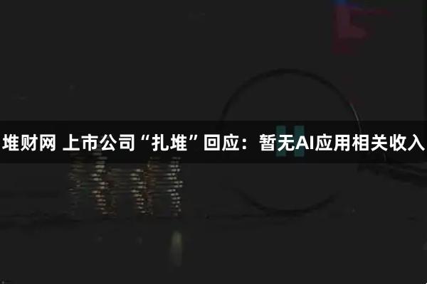 堆财网 上市公司“扎堆”回应：暂无AI应用相关收入