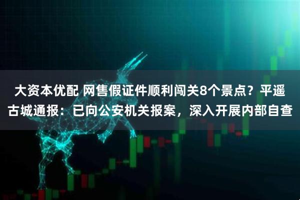 大资本优配 网售假证件顺利闯关8个景点？平遥古城通报：已向公安机关报案，深入开展内部自查