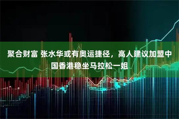 聚合财富 张水华或有奥运捷径，高人建议加盟中国香港稳坐马拉松一姐