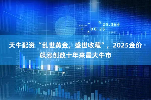 天牛配资 “乱世黄金，盛世收藏”，2025金价飙涨创数十年来最大牛市
