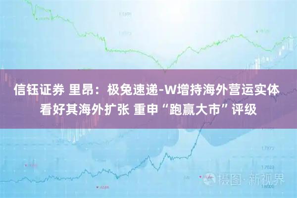 信钰证券 里昂：极兔速递-W增持海外营运实体 看好其海外扩张 重申“跑赢大市”评级