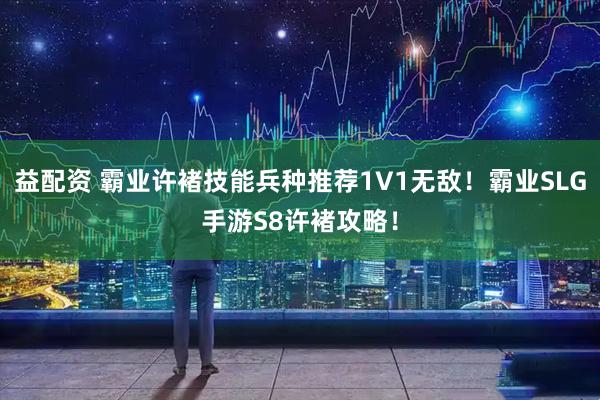 益配资 霸业许褚技能兵种推荐1V1无敌！霸业SLG手游S8许褚攻略！