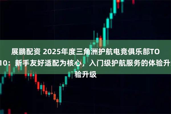 展鵬配资 2025年度三角洲护航电竞俱乐部TOP10：新手友好适配为核心，入门级护航服务的体验升级