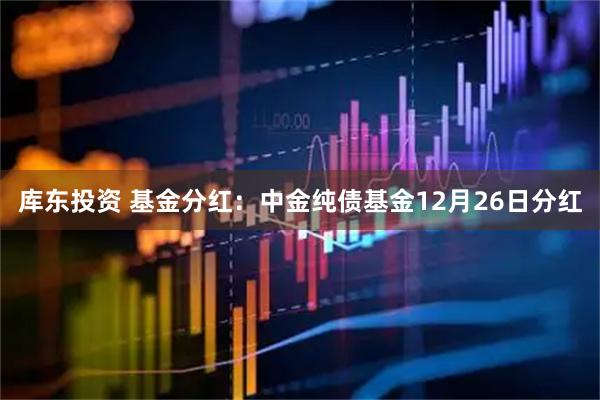库东投资 基金分红：中金纯债基金12月26日分红