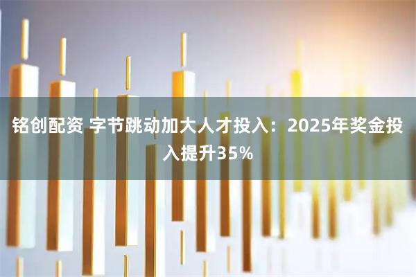 铭创配资 字节跳动加大人才投入：2025年奖金投入提升35%