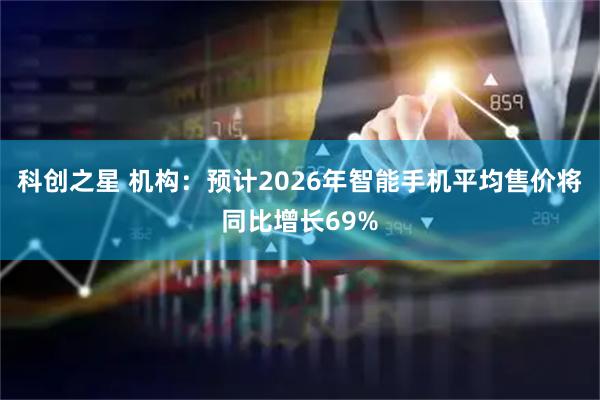 科创之星 机构：预计2026年智能手机平均售价将同比增长69%