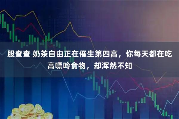 股查查 奶茶自由正在催生第四高，你每天都在吃高嘌呤食物，却浑然不知