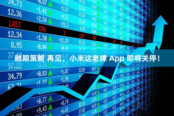 融期策略 再见，小米这老牌 App 即将关停！